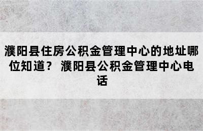 濮阳县住房公积金管理中心的地址哪位知道？ 濮阳县公积金管理中心电话